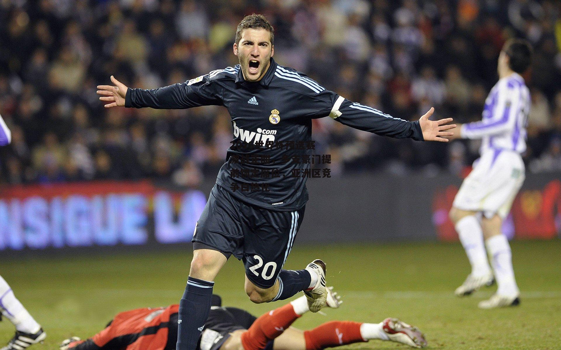 2026世界杯预选赛激战正酣，多支豪门提前锁定席位，亚洲区竞争白热化