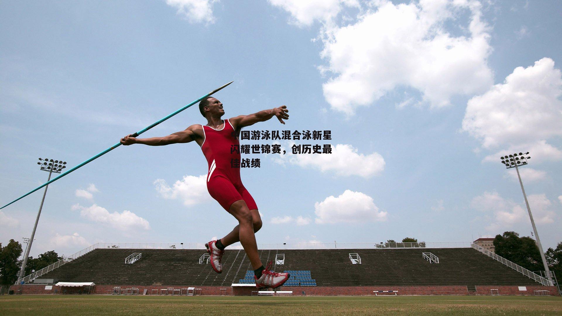 中国游泳队混合泳新星闪耀世锦赛，创历史最佳战绩