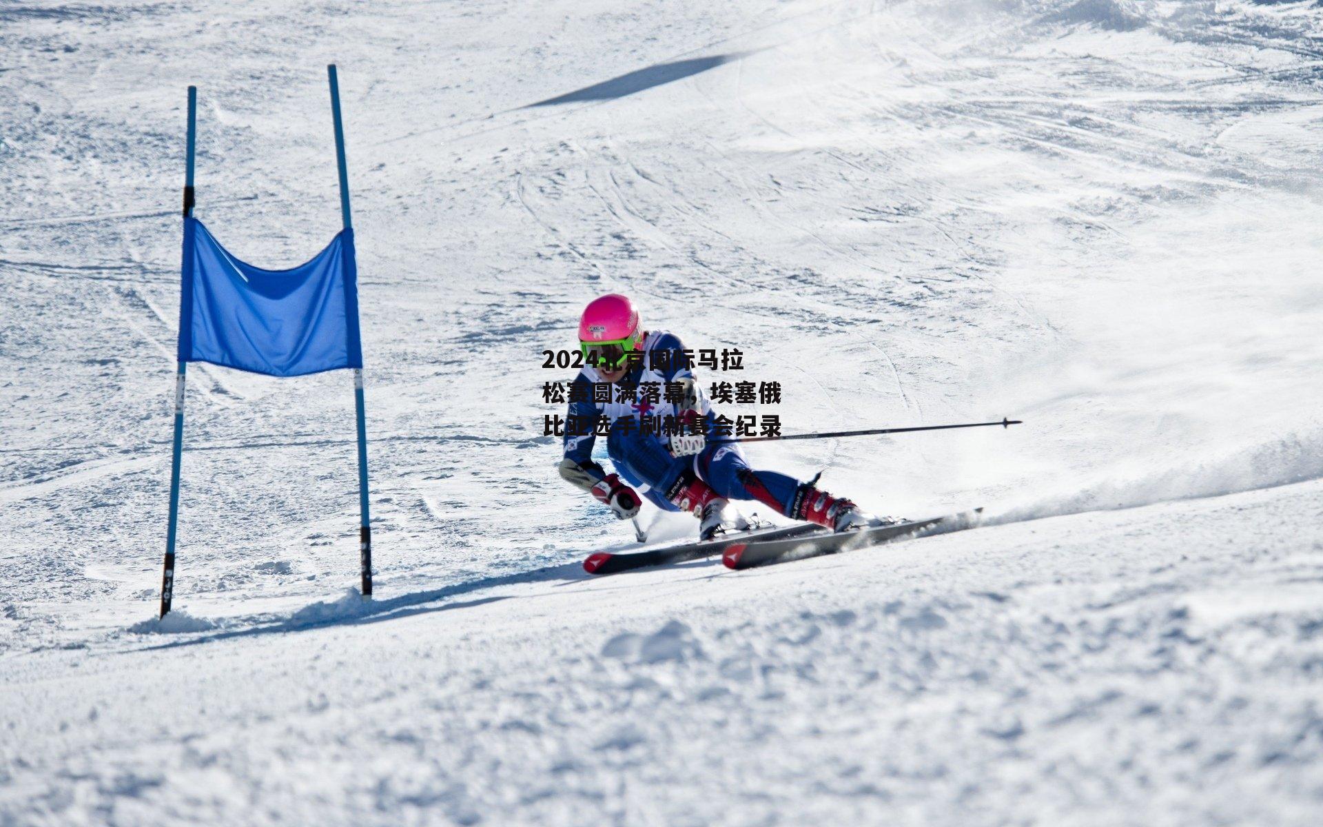 2024北京国际马拉松赛圆满落幕，埃塞俄比亚选手刷新赛会纪录