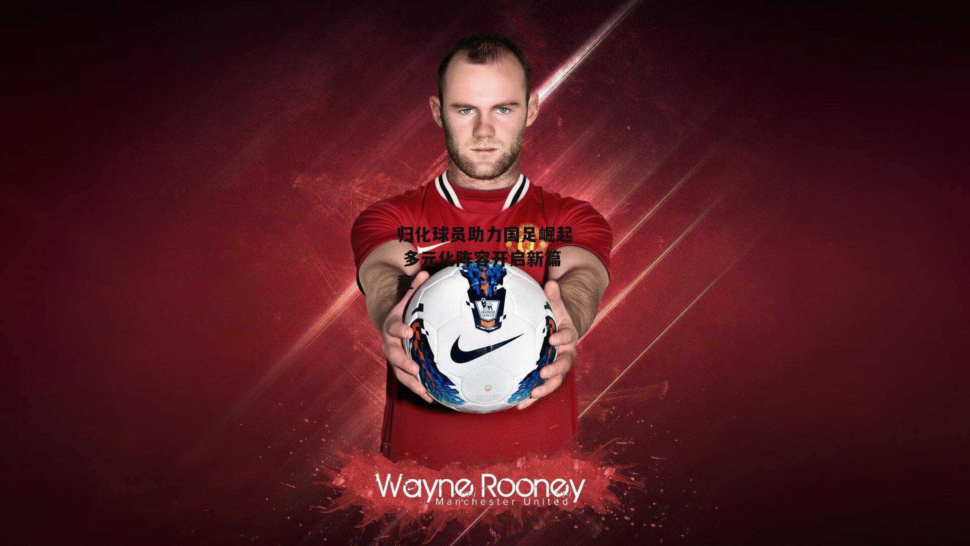 归化球员助力国足崛起 多元化阵容开启新篇章