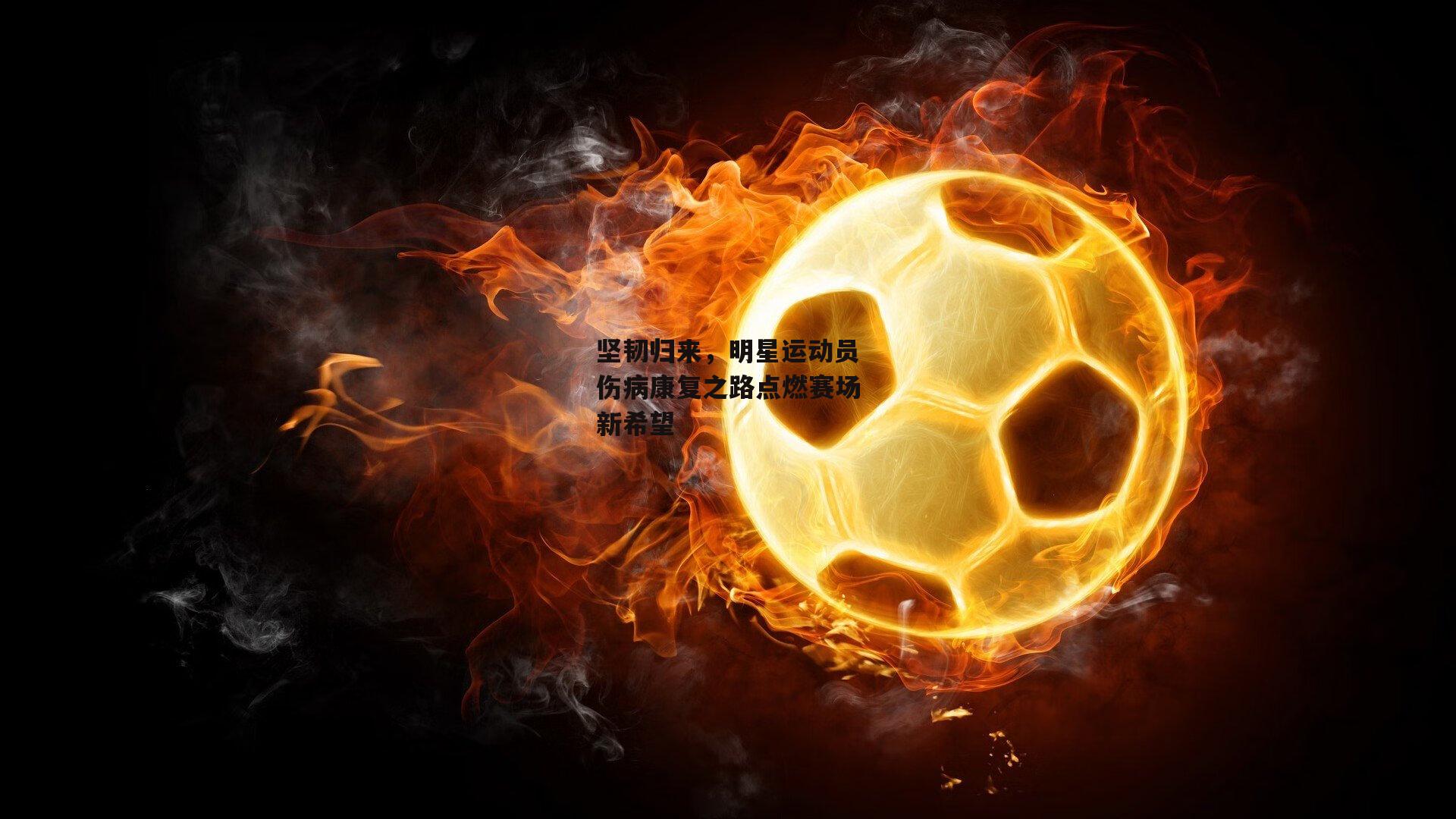 坚韧归来，明星运动员伤病康复之路点燃赛场新希望