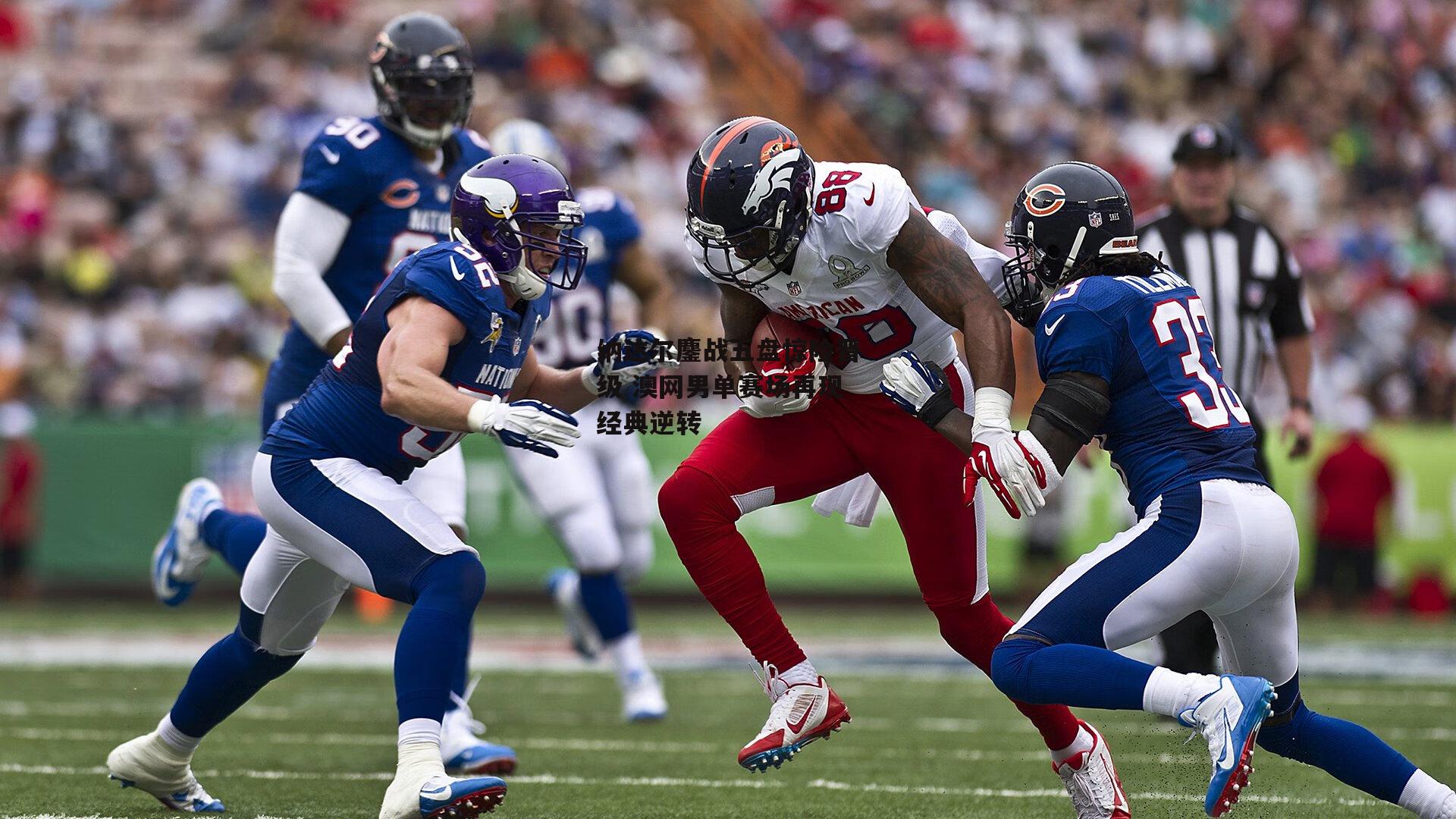 纳达尔鏖战五盘惊险晋级 澳网男单赛场再现经典逆转