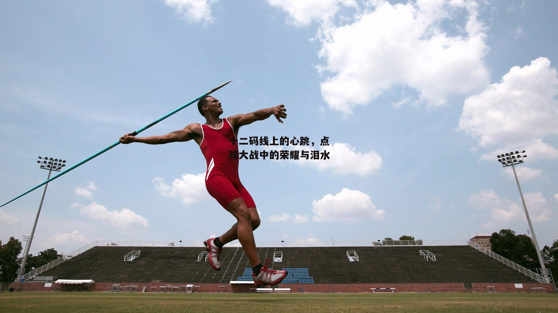 十二码线上的心跳，点球大战中的荣耀与泪水