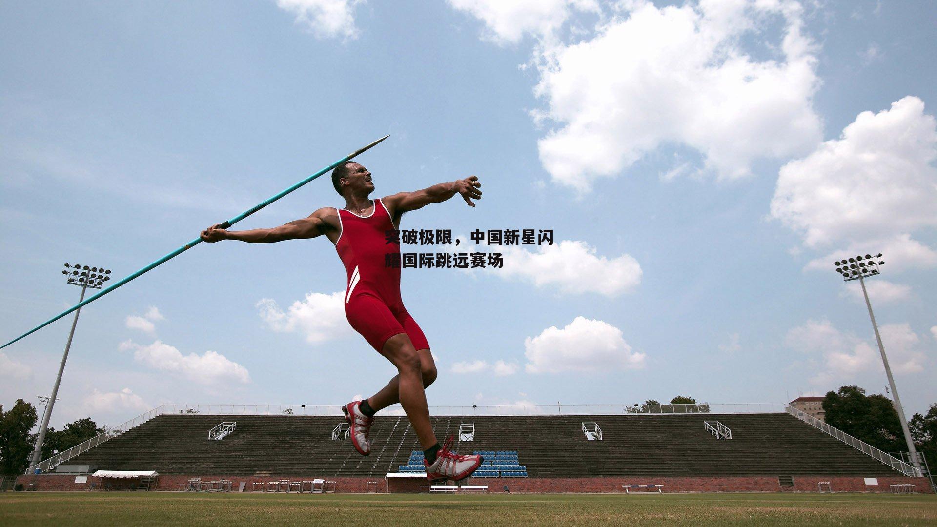 突破极限，中国新星闪耀国际跳远赛场
